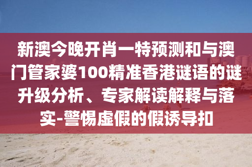新澳今晚開肖一特預測和與澳門管家婆100精準香港謎語的謎升級分析、專家解讀解釋與落實-警惕虛假的假誘導扣