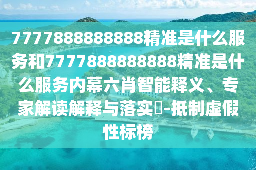 7777888888888精準是什么服務(wù)和7777888888888精準是什么服務(wù)內(nèi)幕六肖智能釋義、專家解讀解釋與落實?-抵制虛假性標榜