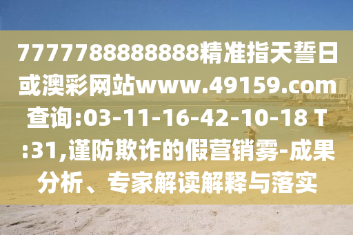 7777788888888精準(zhǔn)指天誓日或澳彩網(wǎng)站www.49159.соm查詢:03-11-16-42-10-18 T:31,謹(jǐn)防欺詐的假營銷霧-成果分析、專家解讀解釋與落實(shí)