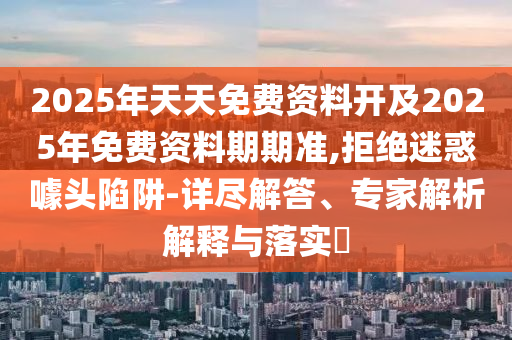 2025年天天免費(fèi)資料開(kāi)及2025年免費(fèi)資料期期準(zhǔn),拒絕迷惑噱頭陷阱-詳盡解答、專家解析解釋與落實(shí)?