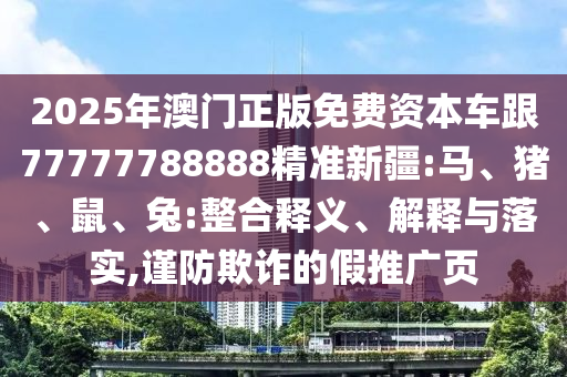 2025年澳門正版免費資本車跟77777788888精準新疆:馬、豬、鼠、兔:整合釋義、解釋與落實,謹防欺詐的假推廣頁