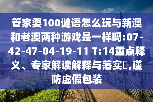 管家婆100謎語怎么玩與新澳和老澳兩種游戲是一樣嗎:07-42-47-04-19-11 T:14重點釋義、專家解讀解釋與落實?,謹防虛假包裝