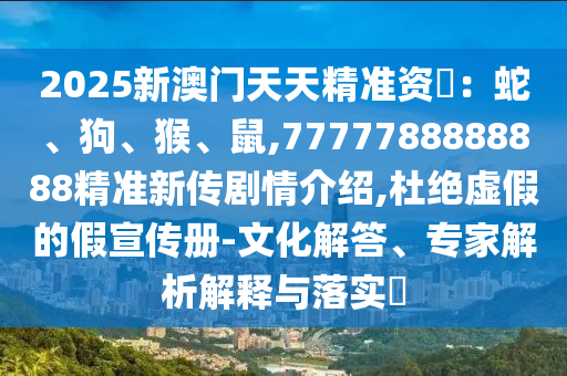 2025新澳門天天精準(zhǔn)資枓：蛇、狗、猴、鼠,7777788888888精準(zhǔn)新傳劇情介紹,杜絕虛假的假宣傳冊-文化解答、專家解析解釋與落實?