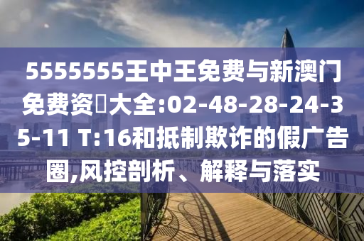 5555555王中王免費與新澳門免費資枓大全:02-48-28-24-35-11 T:16和抵制欺詐的假廣告圈,風(fēng)控剖析、解釋與落實