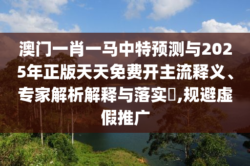 澳門一肖一馬中特預(yù)測與2025年正版天天免費(fèi)開主流釋義、專家解析解釋與落實(shí)?,規(guī)避虛假推廣