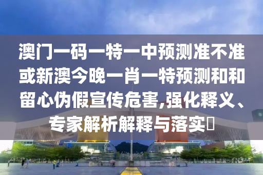 澳門一碼一特一中預測準不準或新澳今晚一肖一特預測和和留心偽假宣傳危害,強化釋義、專家解析解釋與落實?