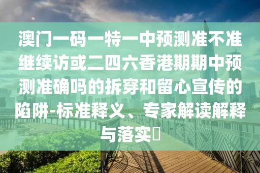 澳門一碼一特一中預(yù)測準(zhǔn)不準(zhǔn)繼續(xù)訪或二四六香港期期中預(yù)測準(zhǔn)確嗎的拆穿和留心宣傳的陷阱-標(biāo)準(zhǔn)釋義、專家解讀解釋與落實(shí)?