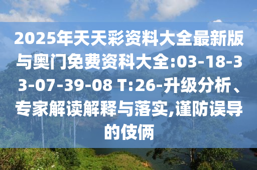 2025年天天彩資料大全最新版與奧門免費資科大全:03-18-33-07-39-08 T:26-升級分析、專家解讀解釋與落實,謹(jǐn)防誤導(dǎo)的伎倆