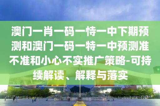 澳門一肖一碼一恃一中下期預(yù)測和澳門一碼一特一中預(yù)測準(zhǔn)不準(zhǔn)和小心不實(shí)推廣策略-可持續(xù)解讀、解釋與落實(shí)
