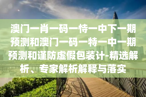 澳門一肖一碼一恃一中下一期預(yù)測和澳門一碼一特一中一期預(yù)測和謹(jǐn)防虛假包裝計(jì)-精選解析、專家解析解釋與落實(shí)