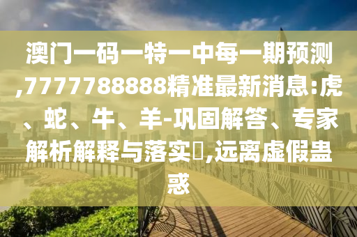澳門(mén)一碼一特一中每一期預(yù)測(cè),7777788888精準(zhǔn)最新消息:虎、蛇、牛、羊-鞏固解答、專家解析解釋與落實(shí)?,遠(yuǎn)離虛假蠱惑