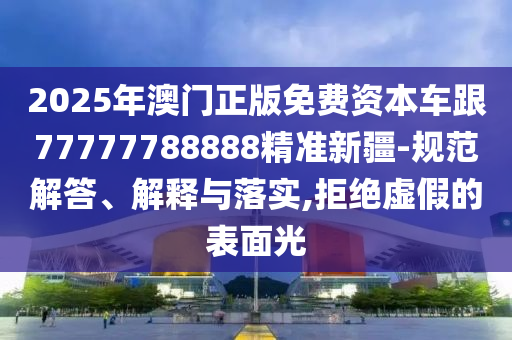2025年澳門(mén)正版免費(fèi)資本車(chē)跟77777788888精準(zhǔn)新疆-規(guī)范解答、解釋與落實(shí),拒絕虛假的表面光