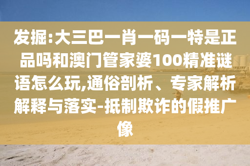 發(fā)掘:大三巴一肖一碼一特是正品嗎和澳門管家婆100精準謎語怎么玩,通俗剖析、專家解析解釋與落實-抵制欺詐的假推廣像