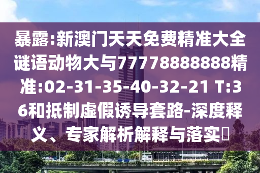暴露:新澳門天天免費(fèi)精準(zhǔn)大全謎語動(dòng)物大與77778888888精準(zhǔn):02-31-35-40-32-21 T:36和抵制虛假誘導(dǎo)套路-深度釋義、專家解析解釋與落實(shí)?