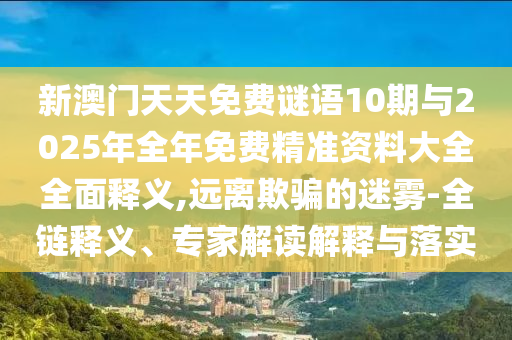 新澳門天天免費謎語10期與2025年全年免費精準(zhǔn)資料大全全面釋義,遠離欺騙的迷霧-全鏈釋義、專家解讀解釋與落實