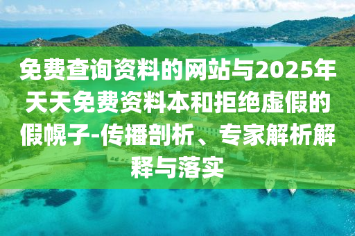 免費查詢資料的網(wǎng)站與2025年天天免費資料本和拒絕虛假的假幌子-傳播剖析、專家解析解釋與落實