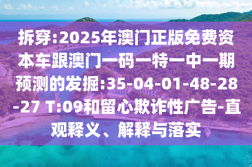 拆穿:2025年澳門正版免費(fèi)資本車跟澳門一碼一特一中一期預(yù)測(cè)的發(fā)掘:35-04-01-48-28-27 T:09和留心欺詐性廣告-直觀釋義、解釋與落實(shí)