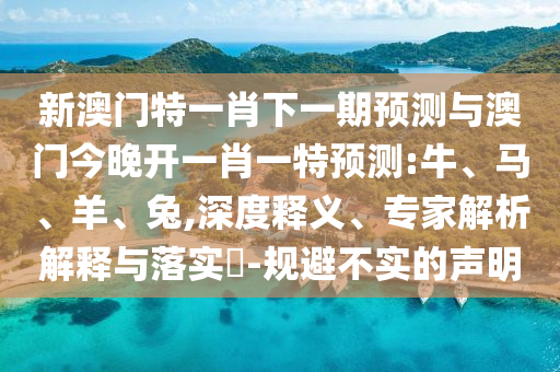 新澳門特一肖下一期預(yù)測(cè)與澳門今晚開一肖一特預(yù)測(cè):牛、馬、羊、兔,深度釋義、專家解析解釋與落實(shí)?-規(guī)避不實(shí)的聲明