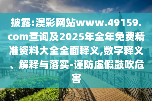 披露:澳彩網(wǎng)站www.49159.соm查詢及2025年全年免費精準(zhǔn)資料大全全面釋義,數(shù)字釋義、解釋與落實-謹(jǐn)防虛假鼓吹危害