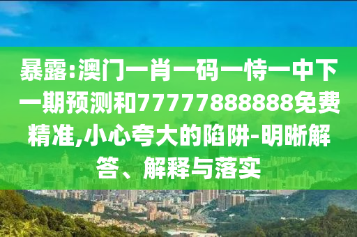 暴露:澳門一肖一碼一恃一中下一期預(yù)測和77777888888免費精準,小心夸大的陷阱-明晰解答、解釋與落實