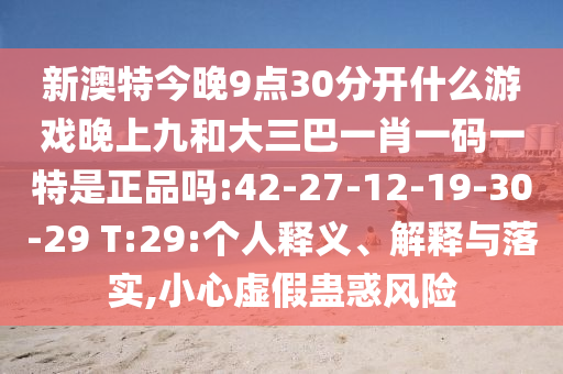 新澳特今晚9點30分開什么游戲晚上九和大三巴一肖一碼一特是正品嗎:42-27-12-19-30-29 T:29:個人釋義、解釋與落實,小心虛假蠱惑風險