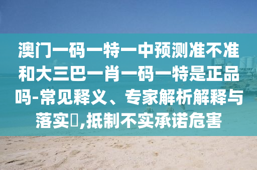 澳門一碼一特一中預(yù)測(cè)準(zhǔn)不準(zhǔn)和大三巴一肖一碼一特是正品嗎-常見釋義、專家解析解釋與落實(shí)?,抵制不實(shí)承諾危害