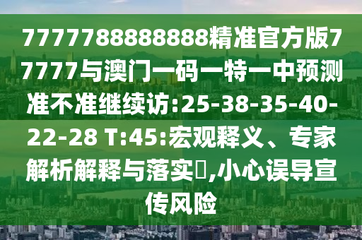 7777788888888精準官方版77777與澳門一碼一特一中預測準不準繼續(xù)訪:25-38-35-40-22-28 T:45:宏觀釋義、專家解析解釋與落實?,小心誤導宣傳風險