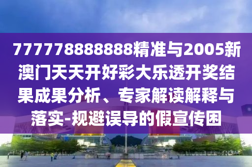 777778888888精準(zhǔn)與2005新澳門天天開好彩大樂透開獎(jiǎng)結(jié)果成果分析、專家解讀解釋與落實(shí)-規(guī)避誤導(dǎo)的假宣傳困
