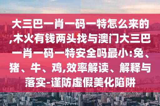 大三巴一肖一碼一特怎么來的,木火有錢兩頭找與澳門大三巴一肖一碼一特安全嗎最小:兔、豬、牛、雞,效率解讀、解釋與落實-謹防虛假美化陷阱