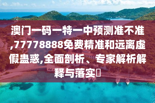 澳門一碼一特一中預測準不準,77778888免費精準和遠離虛假蠱惑,全面剖析、專家解析解釋與落實?