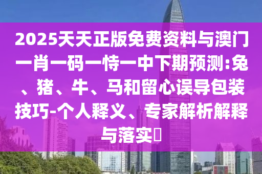 2025天天正版免費(fèi)資料與澳門一肖一碼一恃一中下期預(yù)測(cè):兔、豬、牛、馬和留心誤導(dǎo)包裝技巧-個(gè)人釋義、專家解析解釋與落實(shí)?