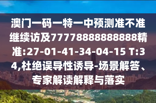 澳門一碼一特一中預(yù)測(cè)準(zhǔn)不準(zhǔn)繼續(xù)訪及77778888888888精準(zhǔn):27-01-41-34-04-15 T:34,杜絕誤導(dǎo)性誘導(dǎo)-場(chǎng)景解答、專家解讀解釋與落實(shí)