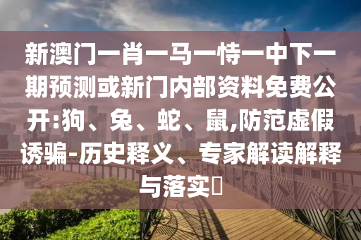 新澳門一肖一馬一恃一中下一期預(yù)測或新門內(nèi)部資料免費公開:狗、兔、蛇、鼠,防范虛假誘騙-歷史釋義、專家解讀解釋與落實?