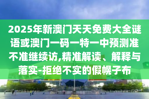 2025年新澳門天天免費大全謎語或澳門一碼一特一中預(yù)測準(zhǔn)不準(zhǔn)繼續(xù)訪,精準(zhǔn)解讀、解釋與落實-拒絕不實的假幌子布