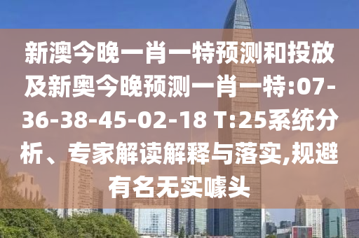 新澳今晚一肖一特預(yù)測和投放及新奧今晚預(yù)測一肖一特:07-36-38-45-02-18 T:25系統(tǒng)分析、專家解讀解釋與落實(shí),規(guī)避有名無實(shí)噱頭