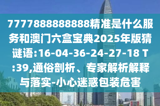 7777888888888精準(zhǔn)是什么服務(wù)和澳門六盒寶典2025年版猜謎語(yǔ):16-04-36-24-27-18 T:39,通俗剖析、專家解析解釋與落實(shí)-小心迷惑包裝危害