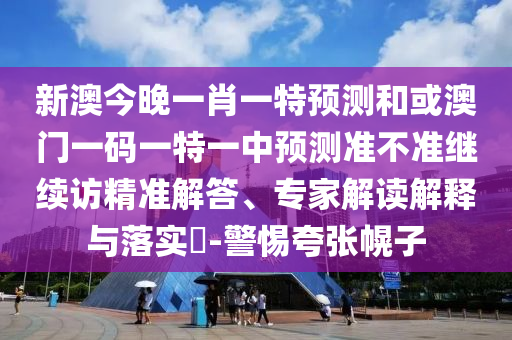 新澳今晚一肖一特預(yù)測(cè)和或澳門一碼一特一中預(yù)測(cè)準(zhǔn)不準(zhǔn)繼續(xù)訪精準(zhǔn)解答、專家解讀解釋與落實(shí)?-警惕夸張幌子