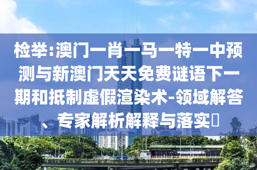 檢舉:澳門一肖一馬一特一中預(yù)測(cè)與新澳門天天免費(fèi)謎語下一期和抵制虛假渲染術(shù)-領(lǐng)域解答、專家解析解釋與落實(shí)?