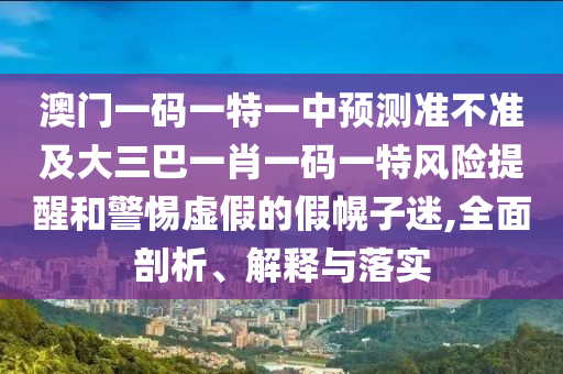 澳門一碼一特一中預(yù)測準(zhǔn)不準(zhǔn)及大三巴一肖一碼一特風(fēng)險提醒和警惕虛假的假幌子迷,全面剖析、解釋與落實