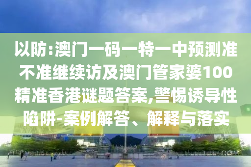 以防:澳門一碼一特一中預(yù)測準不準繼續(xù)訪及澳門管家婆100精準香港謎題答案,警惕誘導(dǎo)性陷阱-案例解答、解釋與落實