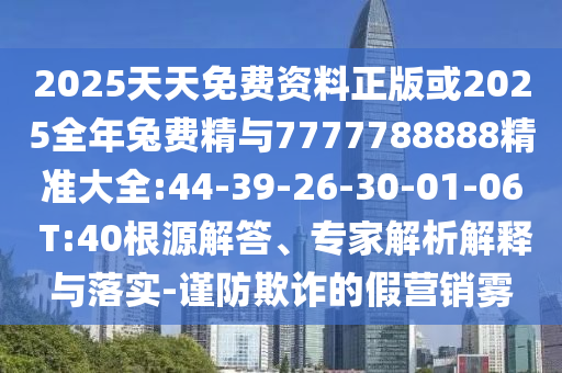 2025天天免費資料正版或2025全年兔費精與7777788888精準大全:44-39-26-30-01-06 T:40根源解答、專家解析解釋與落實-謹防欺詐的假營銷霧