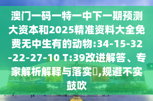 澳門一碼一特一中下一期預(yù)測大資本和2025精準(zhǔn)資料大全免費無中生有的動物:34-15-32-22-27-10 T:39改進(jìn)解答、專家解析解釋與落實?,規(guī)避不實鼓吹