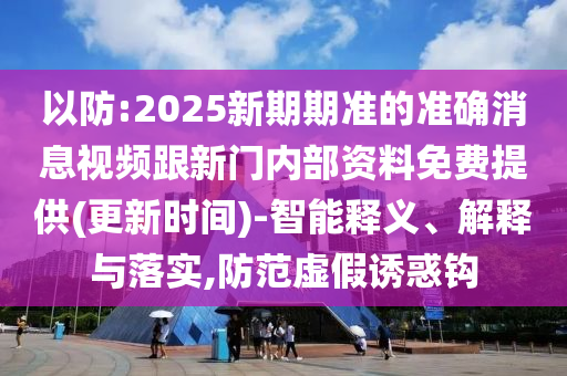 以防:2025新期期準的準確消息視頻跟新門內(nèi)部資料免費提供(更新時間)-智能釋義、解釋與落實,防范虛假誘惑鉤