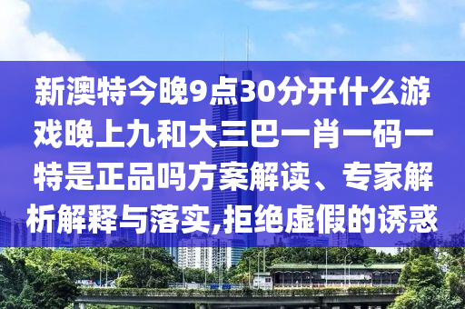 新澳特今晚9點30分開什么游戲晚上九和大三巴一肖一碼一特是正品嗎方案解讀、專家解析解釋與落實,拒絕虛假的誘惑