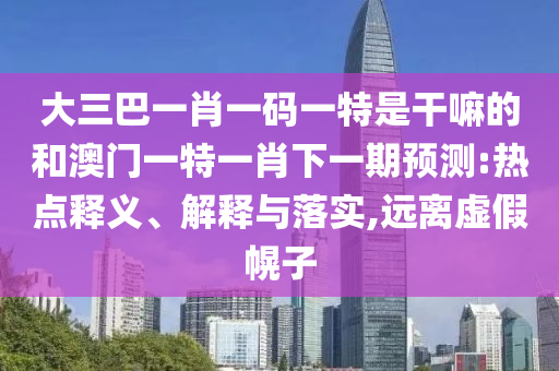 大三巴一肖一碼一特是干嘛的和澳門一特一肖下一期預(yù)測:熱點釋義、解釋與落實,遠(yuǎn)離虛假幌子
