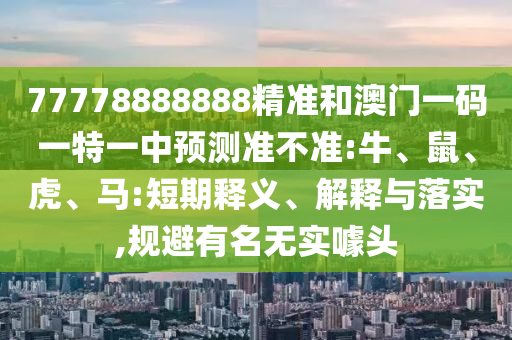 77778888888精準(zhǔn)和澳門一碼一特一中預(yù)測(cè)準(zhǔn)不準(zhǔn):牛、鼠、虎、馬:短期釋義、解釋與落實(shí),規(guī)避有名無實(shí)噱頭
