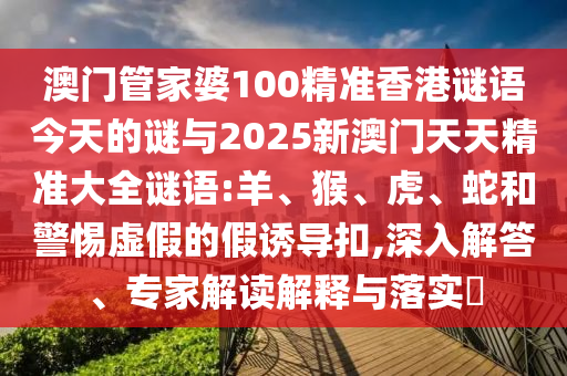 澳門管家婆100精準(zhǔn)香港謎語今天的謎與2025新澳門天天精準(zhǔn)大全謎語:羊、猴、虎、蛇和警惕虛假的假誘導(dǎo)扣,深入解答、專家解讀解釋與落實(shí)?