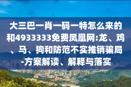 大三巴一肖一碼一特怎么來的和4933333免費(fèi)鳳凰網(wǎng):龍、雞、馬、狗和防范不實(shí)推銷騙局-方案解讀、解釋與落實(shí)