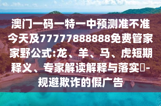 澳門一碼一特一中預(yù)測(cè)準(zhǔn)不準(zhǔn)今天及77777888888免費(fèi)管家家野公式:龍、羊、馬、虎短期釋義、專家解讀解釋與落實(shí)?-規(guī)避欺詐的假?gòu)V告