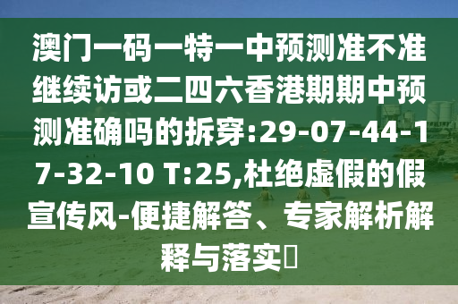 澳門一碼一特一中預(yù)測(cè)準(zhǔn)不準(zhǔn)繼續(xù)訪或二四六香港期期中預(yù)測(cè)準(zhǔn)確嗎的拆穿:29-07-44-17-32-10 T:25,杜絕虛假的假宣傳風(fēng)-便捷解答、專家解析解釋與落實(shí)?